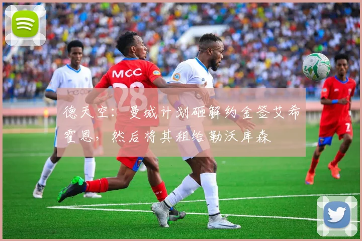德天空：曼城计划砸解约金签艾希霍恩，然后将其租给勒沃库森