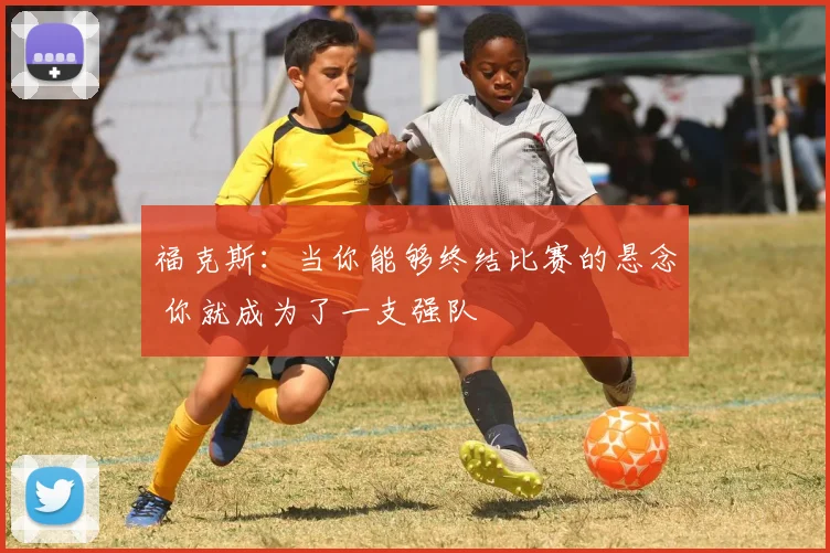福克斯：当你能够终结比赛的悬念 你就成为了一支强队