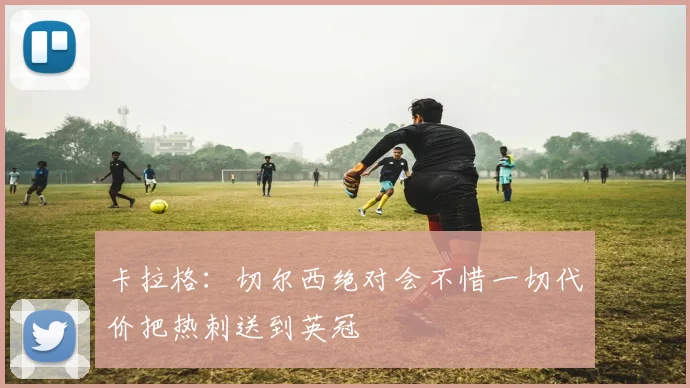 卡拉格：切尔西绝对会不惜一切代价把热刺送到英冠