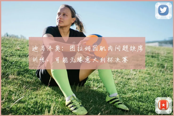 迪马济奥：图拉姆因肌肉问题缺席训练，可能无缘意大利杯决赛